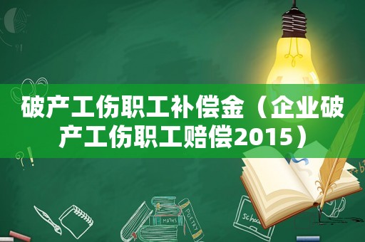 破產工傷職工補償金（企業破產工傷職工賠償2015）