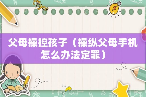 父母操控孩子（操縱父母手機(jī)怎么辦法定罪）