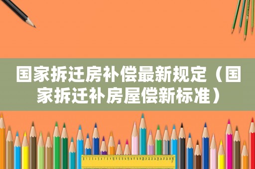 國家拆遷房補償最新規定（國家拆遷補房屋償新標準）