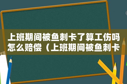 上班期間被魚刺卡了算工傷嗎怎么賠償（上班期間被魚刺卡了算工傷嗎）