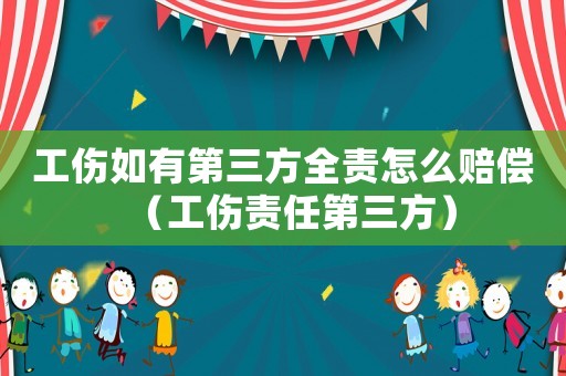 工傷如有第三方全責(zé)怎么賠償（工傷責(zé)任第三方）
