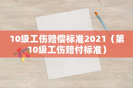 10級工傷賠償標準2021（第10級工傷賠付標準）