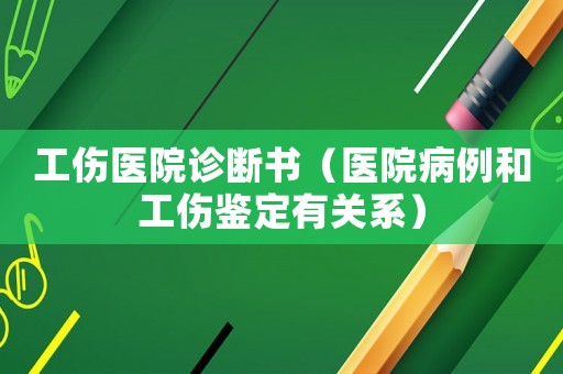 工傷醫(yī)院診斷書（醫(yī)院病例和工傷鑒定有關(guān)系）