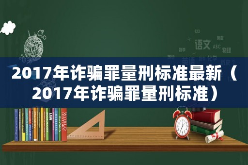 2017年詐騙罪量刑標準最新（2017年詐騙罪量刑標準）