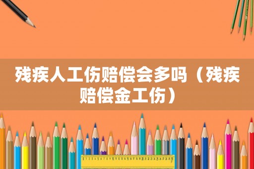 殘疾人工傷賠償會多嗎（殘疾賠償金工傷）