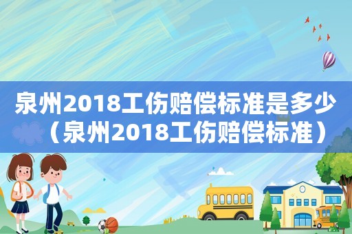 泉州2018工傷賠償標準是多少（泉州2018工傷賠償標準）