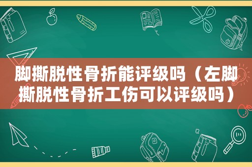 腳撕脫性骨折能評級嗎（左腳撕脫性骨折工傷可以評級嗎）