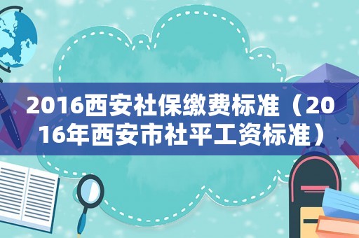 2016西安社保繳費標準（2016年西安市社平工資標準）