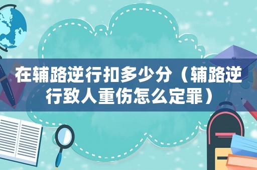 在輔路逆行扣多少分（輔路逆行致人重傷怎么定罪）