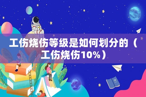 工傷燒傷等級(jí)是如何劃分的（工傷燒傷10%）