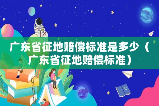 廣東省征地賠償標準是多少（廣東省征地賠償標準）