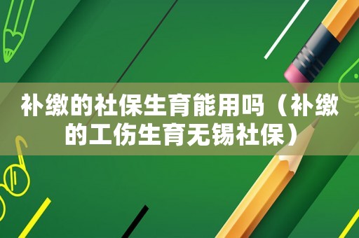 補繳的社保生育能用嗎（補繳的工傷生育無錫社保）