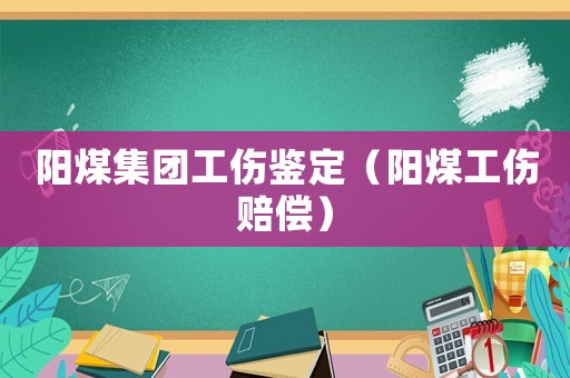 陽煤集團工傷鑒定（陽煤工傷賠償）