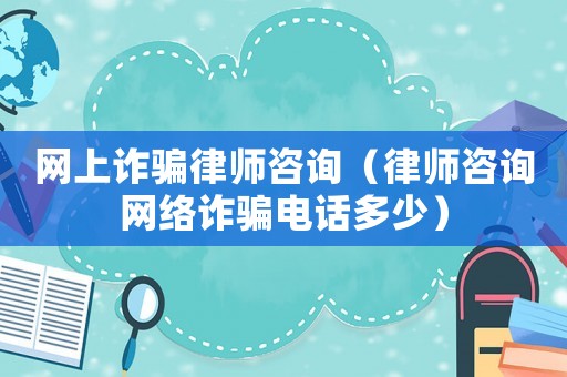 網(wǎng)上詐騙律師咨詢（律師咨詢網(wǎng)絡(luò)詐騙電話多少）