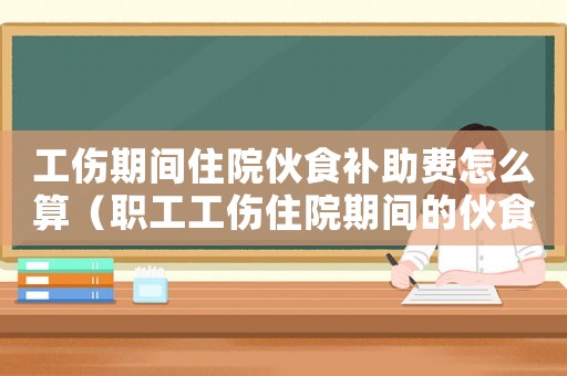 工傷期間住院伙食補助費怎么算（職工工傷住院期間的伙食補助）