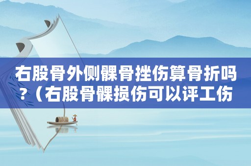 右股骨外側髁骨挫傷算骨折嗎?（右股骨髁損傷可以評工傷幾級）