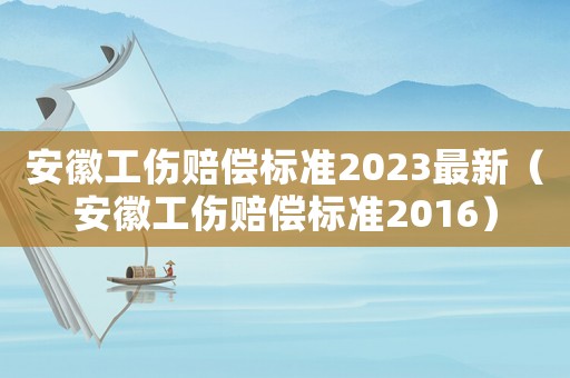 安徽工傷賠償標準2023最新（安徽工傷賠償標準2016）