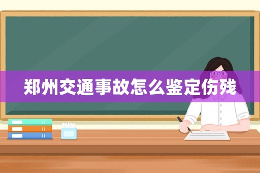 鄭州交通事故怎么鑒定傷殘