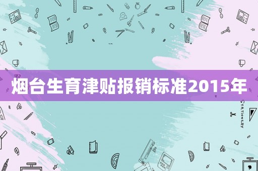 煙臺(tái)生育津貼報(bào)銷標(biāo)準(zhǔn)2015年