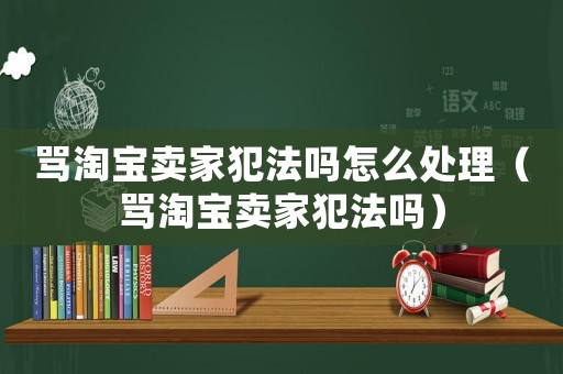 罵淘寶賣家犯法嗎怎么處理（罵淘寶賣家犯法嗎）