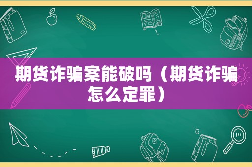 期貨詐騙案能破嗎（期貨詐騙怎么定罪）