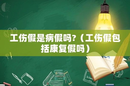工傷假是病假嗎?（工傷假包括康復(fù)假嗎）