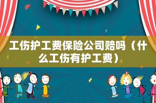 工傷護工費保險公司賠嗎（什么工傷有護工費）