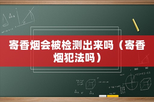 寄香煙會(huì)被檢測(cè)出來(lái)嗎（寄香煙犯法嗎）