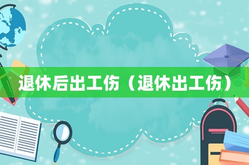 退休后出工傷（退休出工傷）