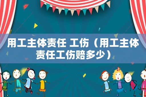 用工主體責任 工傷（用工主體責任工傷賠多少）