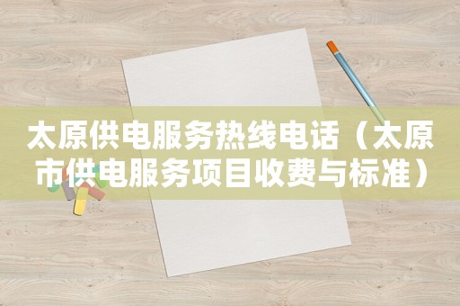 太原供電服務熱線電話（太原市供電服務項目收費與標準）