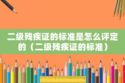 二級殘疾證的標準是怎么評定的（二級殘疾證的標準）