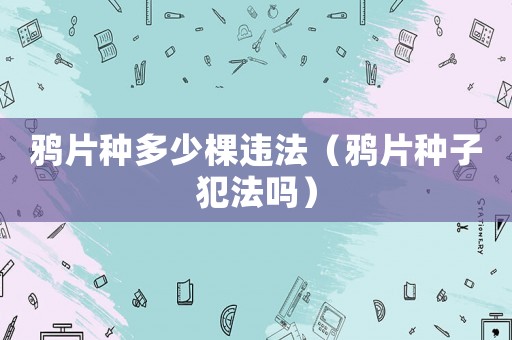 鴉片種多少棵違法（鴉片種子犯法嗎）