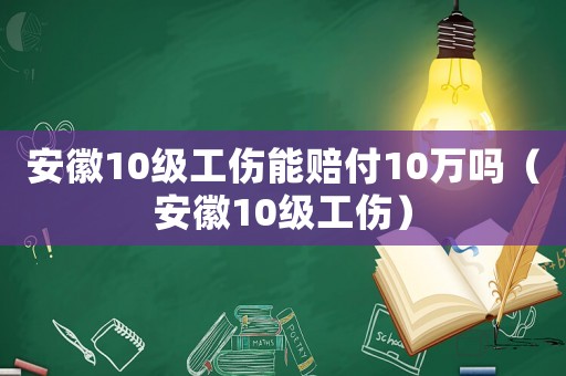 安徽10級工傷能賠付10萬嗎（安徽10級工傷）