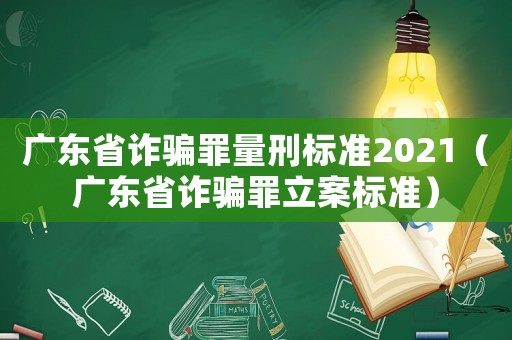 廣東省詐騙罪量刑標準2021（廣東省詐騙罪立案標準）
