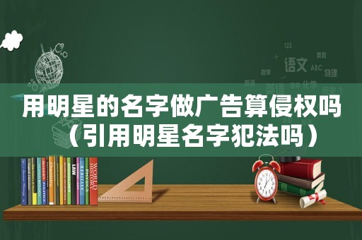 用明星的名字做廣告算侵權(quán)嗎（引用明星名字犯法嗎）