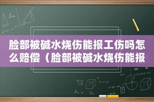臉部被堿水燒傷能報(bào)工傷嗎怎么賠償（臉部被堿水燒傷能報(bào)工傷嗎）