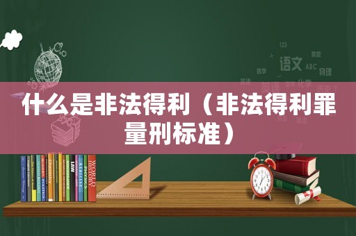 什么是非法得利（非法得利罪量刑標準）