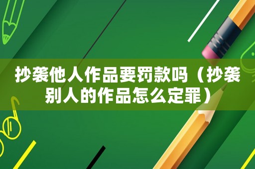 抄襲他人作品要罰款嗎（抄襲別人的作品怎么定罪）