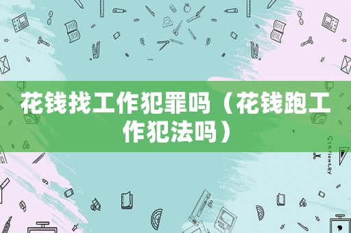 花錢找工作犯罪嗎（花錢跑工作犯法嗎）