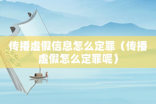 傳播虛假信息怎么定罪（傳播虛假怎么定罪呢）