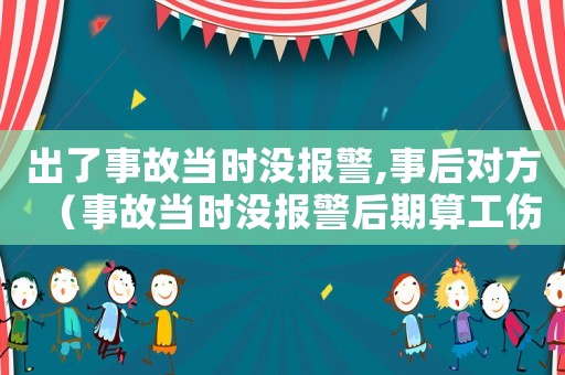 出了事故當(dāng)時(shí)沒報(bào)警,事后對方（事故當(dāng)時(shí)沒報(bào)警后期算工傷嗎）