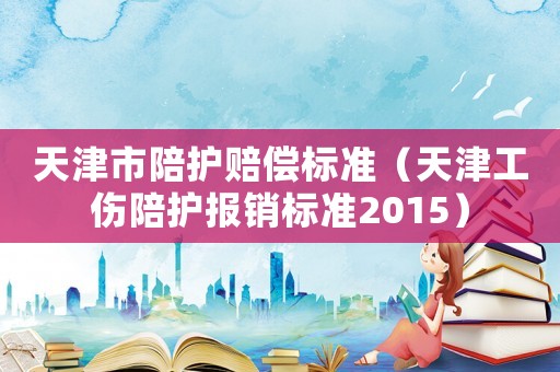天津市陪護(hù)賠償標(biāo)準(zhǔn)（天津工傷陪護(hù)報(bào)銷標(biāo)準(zhǔn)2015）