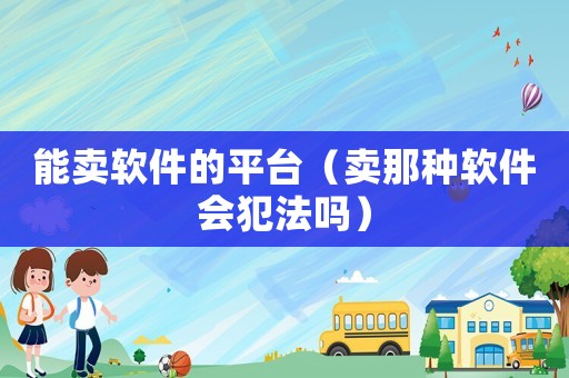 能賣軟件的平臺(tái)（賣那種軟件會(huì)犯法嗎）