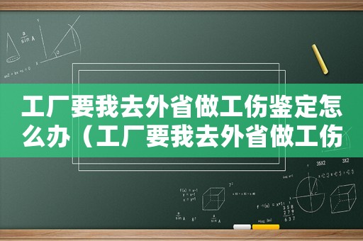 工廠要我去外省做工傷鑒定怎么辦（工廠要我去外省做工傷鑒定）