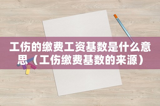 工傷的繳費工資基數(shù)是什么意思（工傷繳費基數(shù)的來源）