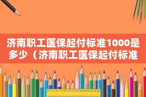 濟南職工醫保起付標準1000是多少（濟南職工醫保起付標準）