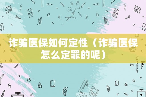 詐騙醫保如何定性（詐騙醫保怎么定罪的呢）