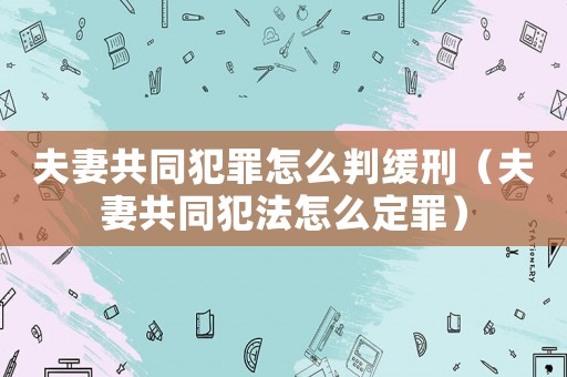 夫妻共同犯罪怎么判緩刑（夫妻共同犯法怎么定罪）