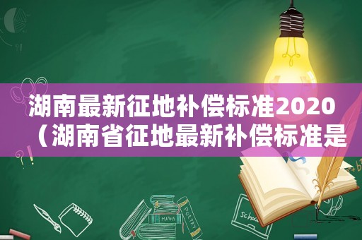 湖南最新征地補償標準2020（湖南省征地最新補償標準是多少）